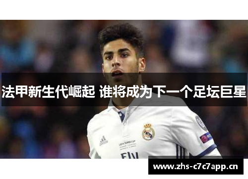 法甲新生代崛起 谁将成为下一个足坛巨星