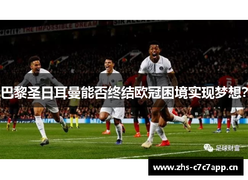 巴黎圣日耳曼能否终结欧冠困境实现梦想？