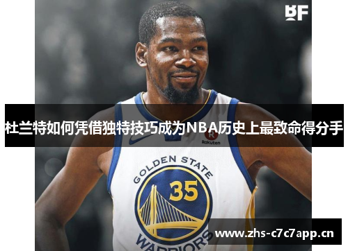 杜兰特如何凭借独特技巧成为NBA历史上最致命得分手