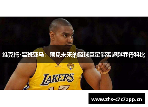 维克托·温班亚马：预见未来的篮球巨星能否超越乔丹科比