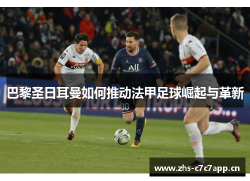 巴黎圣日耳曼如何推动法甲足球崛起与革新