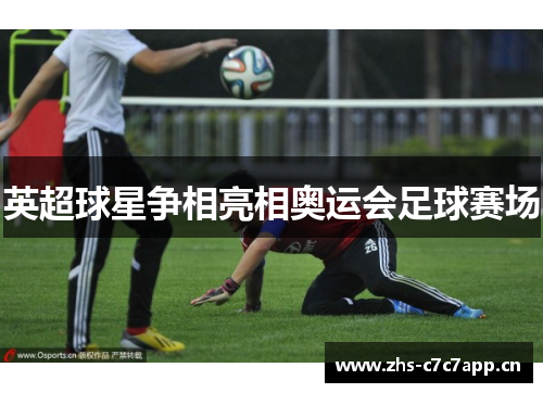 英超球星争相亮相奥运会足球赛场