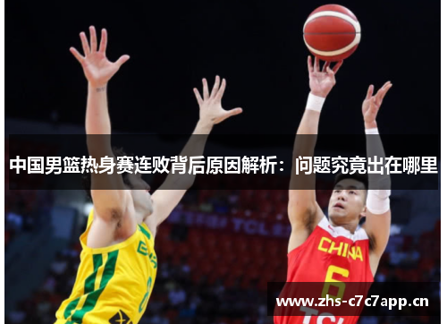 中国男篮热身赛连败背后原因解析：问题究竟出在哪里