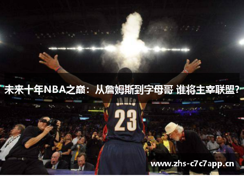 未来十年NBA之巅：从詹姆斯到字母哥 谁将主宰联盟？