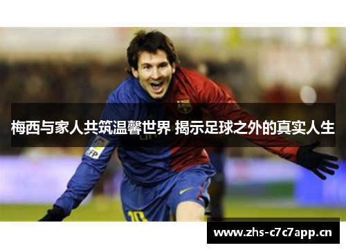 梅西与家人共筑温馨世界 揭示足球之外的真实人生