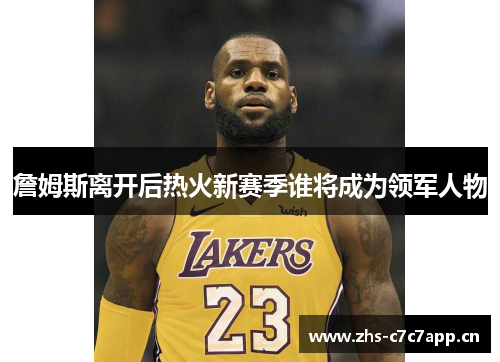 詹姆斯离开后热火新赛季谁将成为领军人物