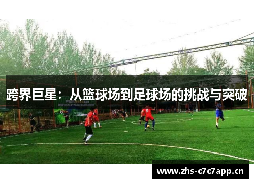 跨界巨星：从篮球场到足球场的挑战与突破