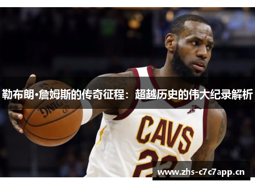 勒布朗·詹姆斯的传奇征程：超越历史的伟大纪录解析