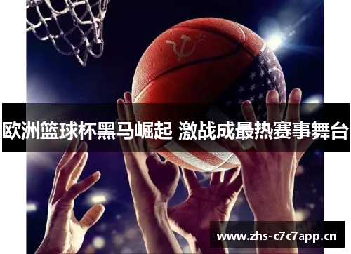 欧洲篮球杯黑马崛起 激战成最热赛事舞台