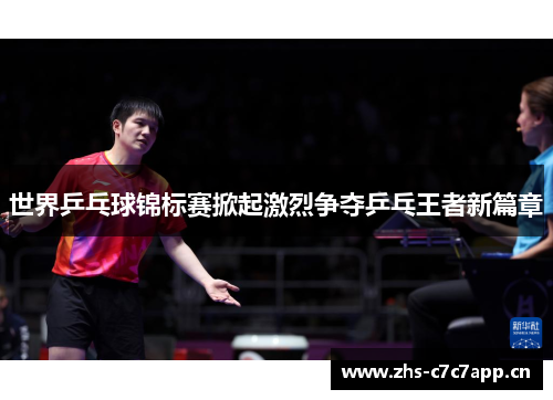 世界乒乓球锦标赛掀起激烈争夺乒乓王者新篇章