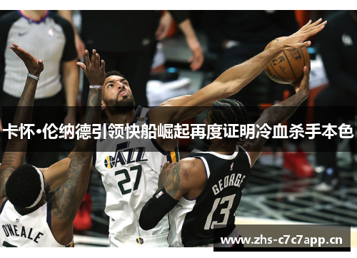 卡怀·伦纳德引领快船崛起再度证明冷血杀手本色