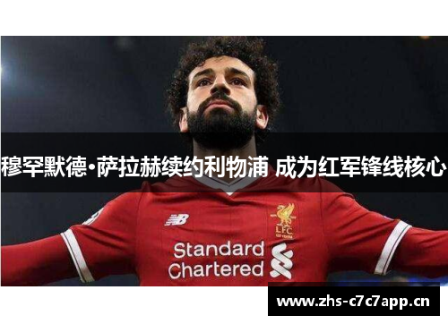 穆罕默德·萨拉赫续约利物浦 成为红军锋线核心
