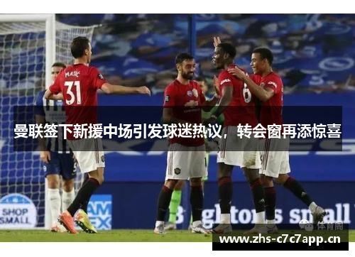 曼联签下新援中场引发球迷热议，转会窗再添惊喜