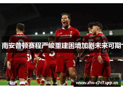 南安普顿赛程严峻重建困境加剧未来可期