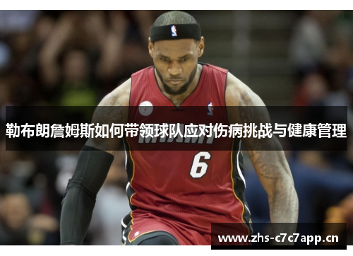 勒布朗詹姆斯如何带领球队应对伤病挑战与健康管理