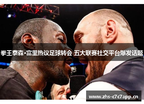 拳王泰森·富里热议足球转会 五大联赛社交平台爆发话题