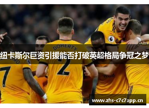 纽卡斯尔巨资引援能否打破英超格局争冠之梦